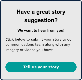 Have a great story suggestion?   We want to hear from you!   Click below to submit your story to our communications team along with any imagery or videos you have!