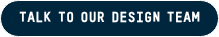 TALK TO OUR DESIGN TEAM