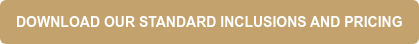 DOWNLOAD OUR STANDARD INCLUSIONS AND PRICING