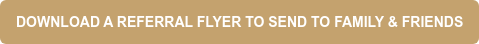 DOWNLOAD A REFERRAL FLYER TO SEND TO FAMILY & FRIENDS