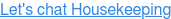Let's chat Housekeeping
