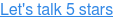 Let's talk 5 stars