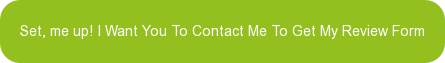 Set, me up! I Want You To Contact Me To Get My Review Form