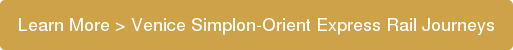 Learn More > Venice Simplon-Orient Express Rail Journeys