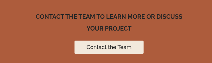 CONTACT THE TEAM TO LEARN MORE OR DISCUSS YOUR PROJECT