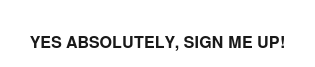 Yes Absolutely, Sign Me Up!