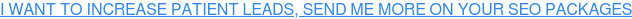 I WANT TO INCREASE PATIENT LEADS, SEND ME MORE ON YOUR SEO PACKAGES
