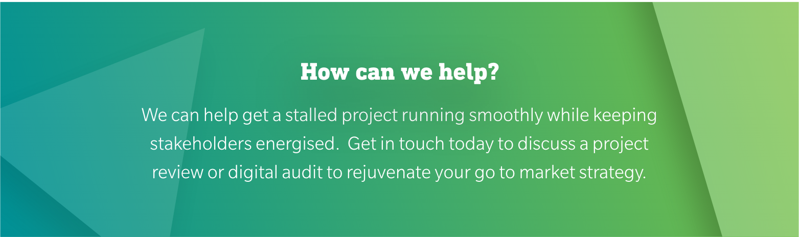How can we help? We can help get a stalled project running smoothly while keeping stakeholders energised.  Get in touch today to discuss a project review or digital audit to rejuvenate your go to market strategy.