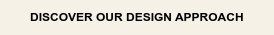 DISCOVER OUR DESIGN APPROACH