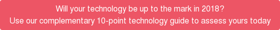 Will your technology be up to the mark in 2018? Use our complementary 10-point technology guide to assess yours today
