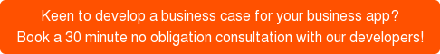 Keen to develop a business case for your business app? Book a 30 minute no obligation consultation with our developers!