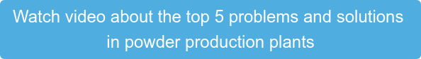 Watch video about the top 5 problems and solutions  in powder production plants