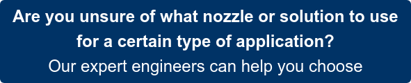 Are you unsure of what nozzle or solution to use  for a certain type of application? Our expert engineers can help you choose