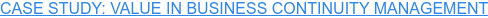 CASE STUDY: VALUE IN BUSINESS CONTINUITY MANAGEMENT