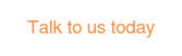 Talk to us today